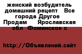 женский возбудитель домашний рецепт - Все города Другое » Продам   . Ярославская обл.,Фоминское с.